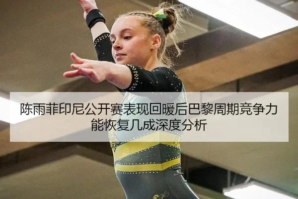 陈雨菲印尼公开赛表现回暖后巴黎周期竞争力能恢复几成深度分析