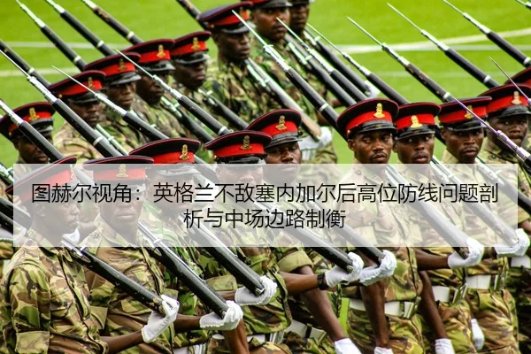 图赫尔视角：英格兰不敌塞内加尔后高位防线问题剖析与中场边路制衡