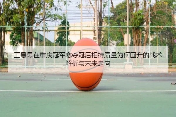 王曼昱在重庆冠军赛夺冠后相持质量为何回升的战术解析与未来走向