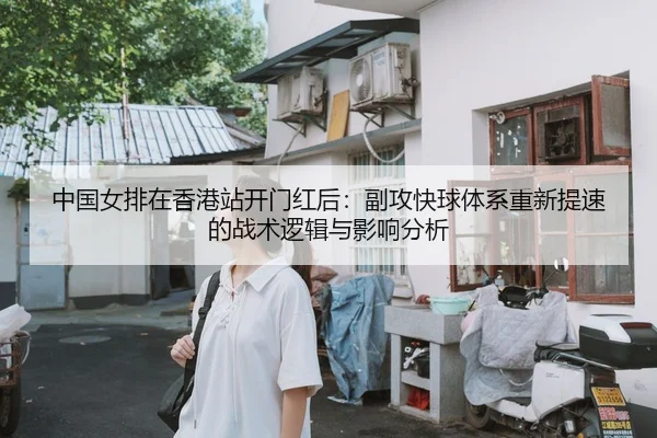 中国女排在香港站开门红后：副攻快球体系重新提速的战术逻辑与影响分析