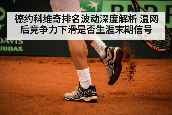 德约科维奇排名波动深度解析 温网后竞争力下滑是否生涯末期信号