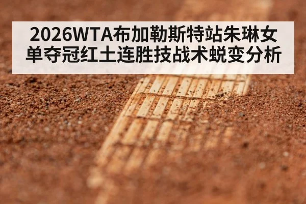 2026WTA布加勒斯特站朱琳女单夺冠红土连胜技战术蜕变分析