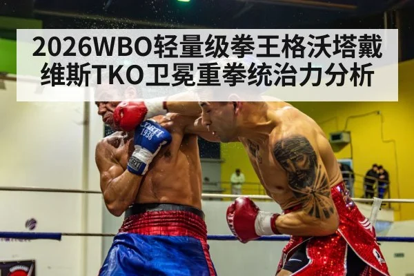 2026WBO轻量级拳王格沃塔戴维斯TKO卫冕重拳统治力分析