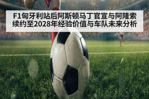 F1匈牙利站后阿斯顿马丁官宣与阿隆索续约至2028年经验价值与车队未来分析