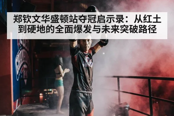 郑钦文华盛顿站夺冠启示录：从红土到硬地的全面爆发与未来突破路径