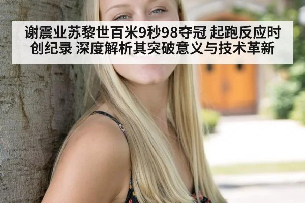 谢震业苏黎世百米9秒98夺冠 起跑反应时创纪录 深度解析其突破意义与技术革新